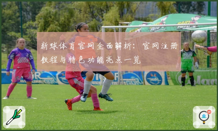 新球体育官网全面解析：官网注册教程与特色功能亮点一览