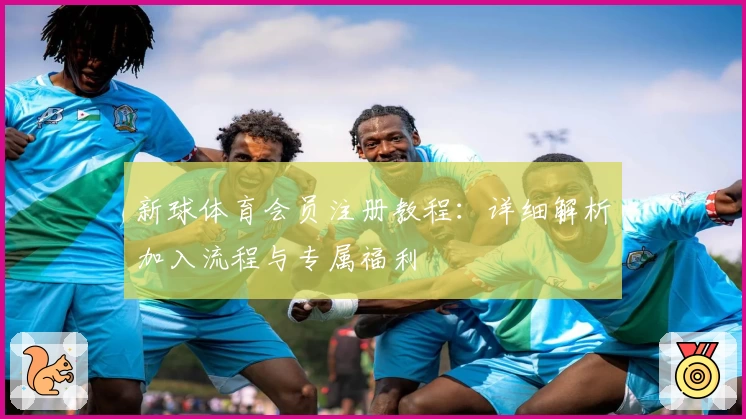 新球体育会员注册教程：详细解析加入流程与专属福利