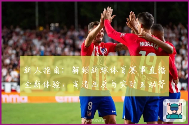 新人指南:解锁新球体育赛事直播全新体验,高清画质与实时互动等你来探索
