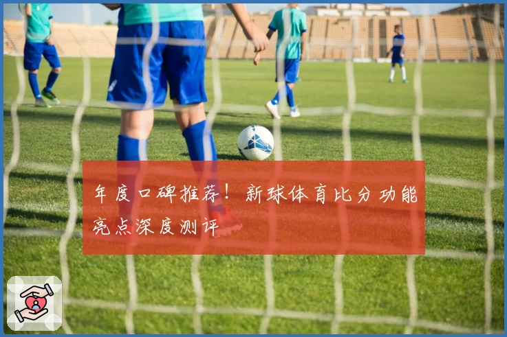 年度口碑推荐！新球体育比分功能亮点深度测评