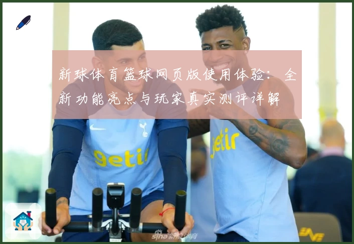 新球体育篮球网页版使用体验：全新功能亮点与玩家真实测评详解