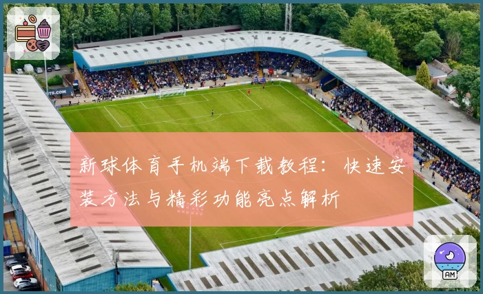新球体育手机端下载教程：快速安装方法与精彩功能亮点解析
