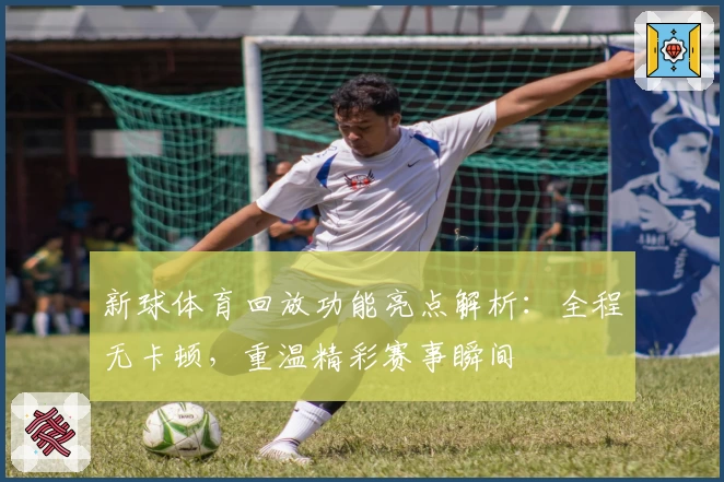 新球体育回放功能亮点解析：全程无卡顿，重温精彩赛事瞬间