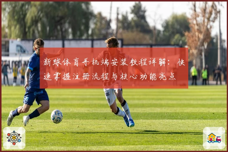 新球体育手机端安装教程详解：快速掌握注册流程与核心功能亮点
