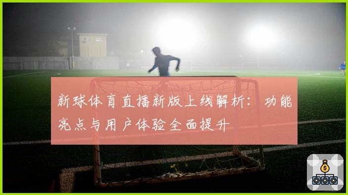 新球体育直播新版上线解析：功能亮点与用户体验全面提升