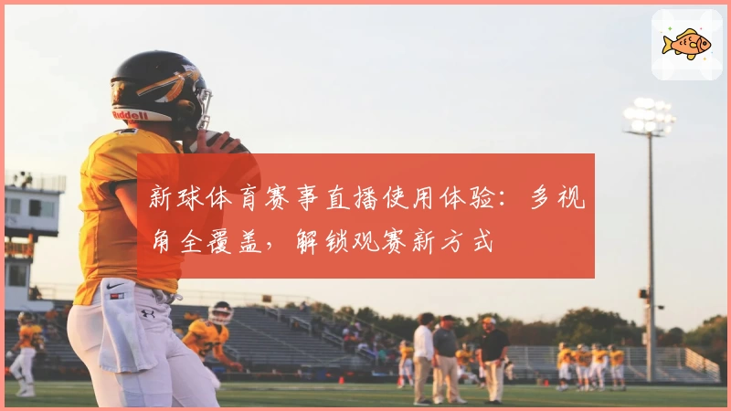 新球体育赛事直播使用体验：多视角全覆盖，解锁观赛新方式