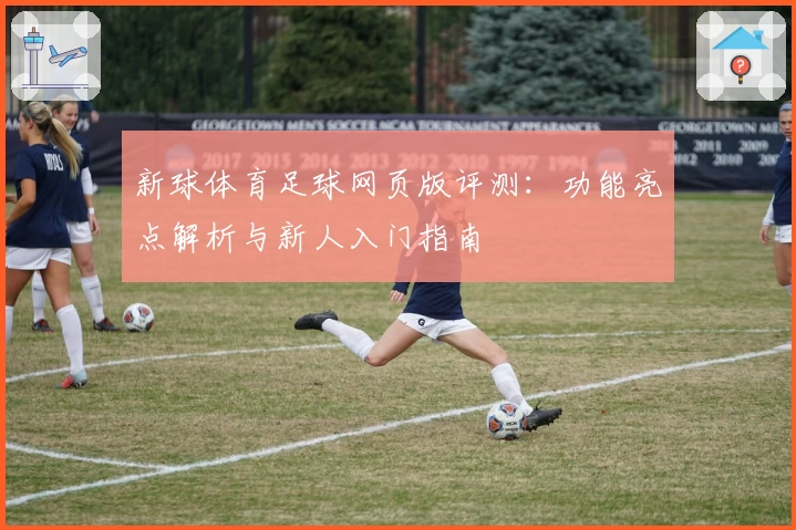 新球体育足球网页版评测：功能亮点解析与新人入门指南