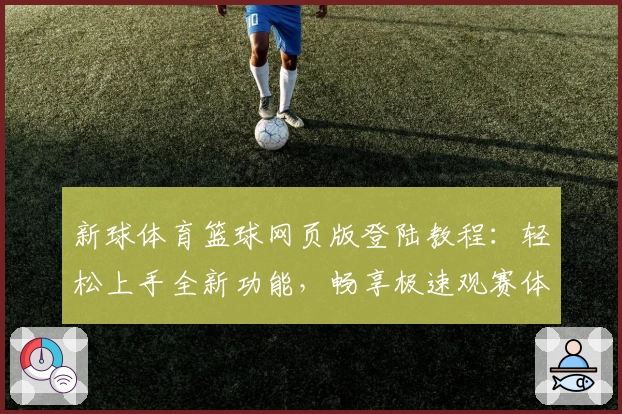 新球体育篮球网页版登陆教程：轻松上手全新功能，畅享极速观赛体验