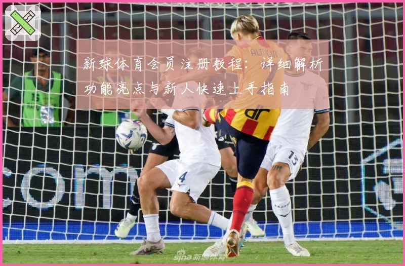 新球体育会员注册教程：详细解析功能亮点与新人快速上手指南
