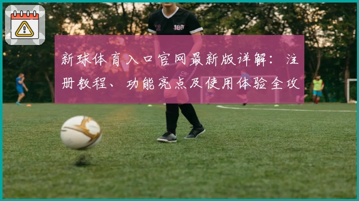 新球体育入口官网最新版详解：注册教程、功能亮点及使用体验全攻略