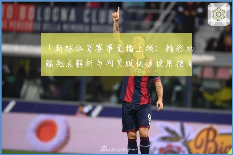 「新球体育赛事直播上线：精彩功能亮点解析与网页版快速使用指南」