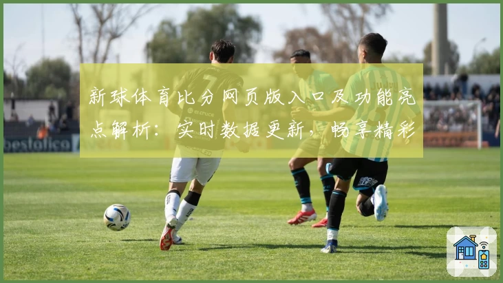 新球体育比分网页版入口及功能亮点解析：实时数据更新，畅享精彩赛事体验