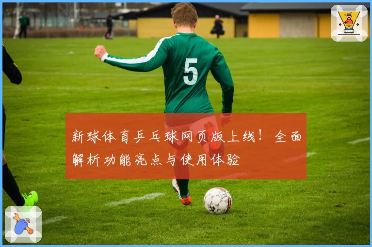 新球体育乒乓球网页版上线!全面解析功能亮点与使用体验