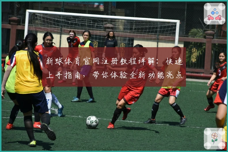 新球体育官网注册教程详解:快速上手指南,带你体验全新功能亮点