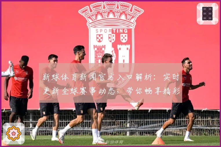新球体育新闻官方入口解析：实时更新全球赛事动态，带你畅享精彩体育体验