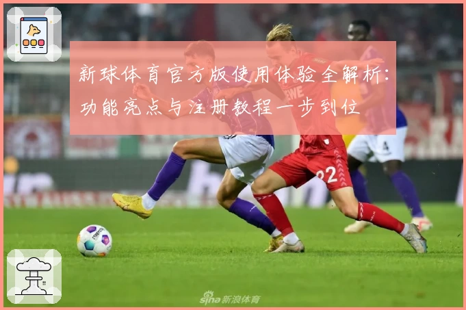 新球体育官方版使用体验全解析：功能亮点与注册教程一步到位