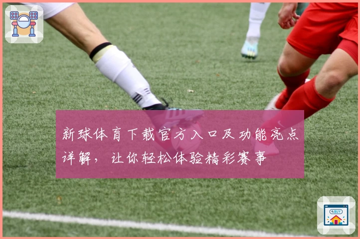 新球体育下载官方入口及功能亮点详解，让你轻松体验精彩赛事