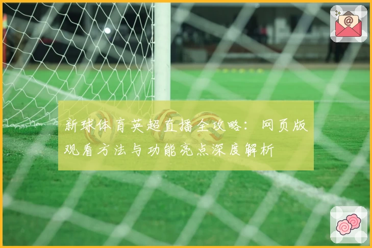 新球体育英超直播全攻略:网页版观看方法与功能亮点深度解析