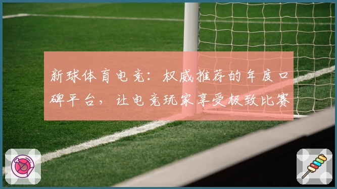 新球体育电竞：权威推荐的年度口碑平台，让电竞玩家享受极致比赛体验