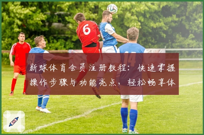新球体育会员注册教程：快速掌握操作步骤与功能亮点，轻松畅享体育精彩