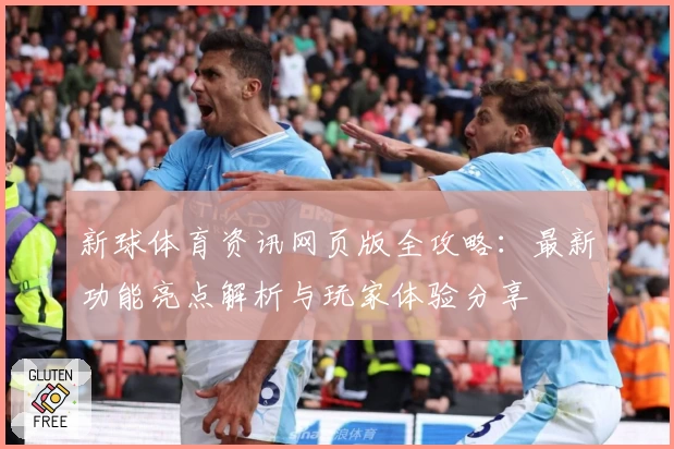 新球体育资讯网页版全攻略：最新功能亮点解析与玩家体验分享
