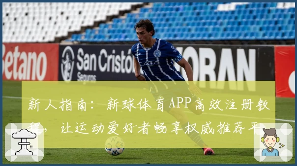 新人指南：新球体育APP高效注册教程，让运动爱好者畅享权威推荐平台
