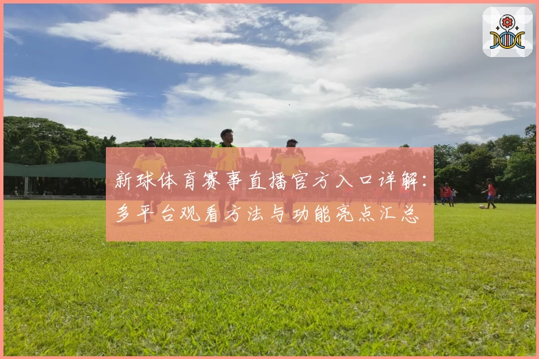 新球体育赛事直播官方入口详解:多平台观看方法与功能亮点汇总