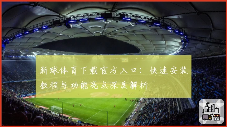 新球体育下载官方入口：快速安装教程与功能亮点深度解析