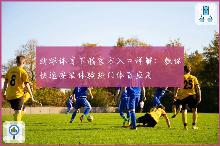 新球体育下载官方入口详解：教你快速安装体验热门体育应用