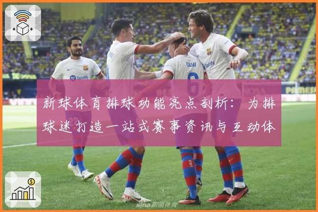 新球体育排球功能亮点剖析：为排球迷打造一站式赛事资讯与互动体验