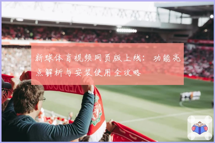 新球体育视频网页版上线：功能亮点解析与安装使用全攻略