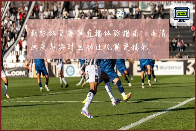 新球体育赛事直播体验指南：高清画质与实时互动让观赛更精彩