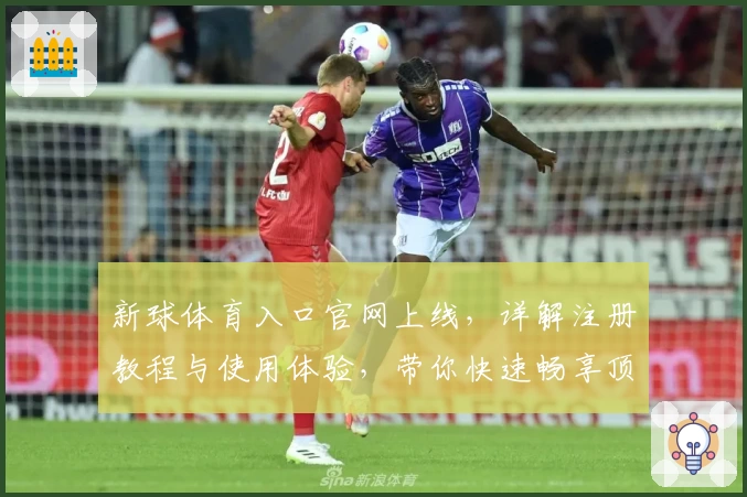 新球体育入口官网上线，详解注册教程与使用体验，带你快速畅享顶级赛事服务