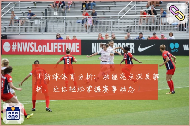 「新球体育分析:功能亮点深度解析,让你轻松掌握赛事动态」