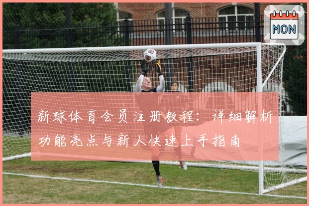 新球体育会员注册教程：详细解析功能亮点与新人快速上手指南