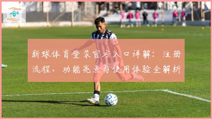 新球体育登录官方入口详解：注册流程、功能亮点与使用体验全解析
