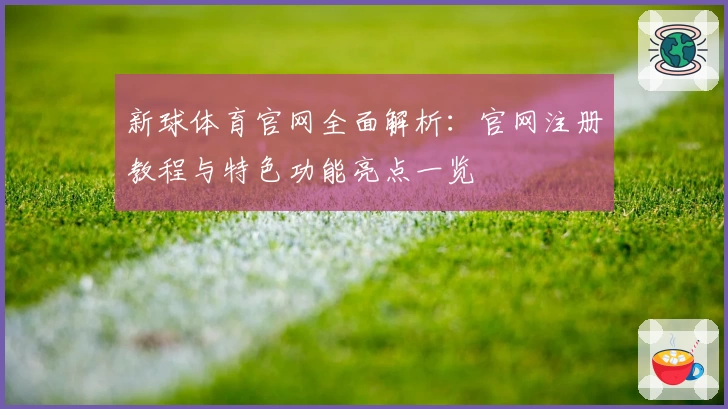 新球体育官网全面解析：官网注册教程与特色功能亮点一览