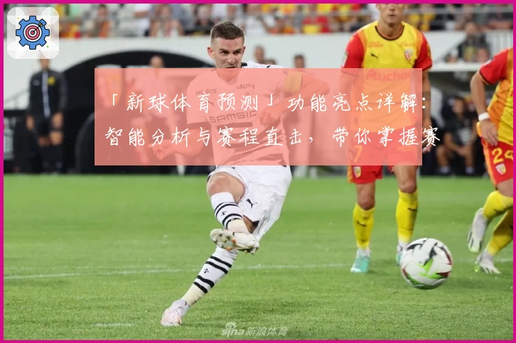 「新球体育预测」功能亮点详解：智能分析与赛程直击，带你掌握赛事脉搏
