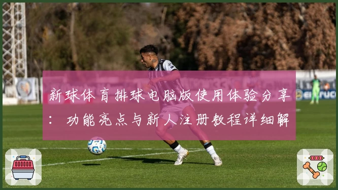 新球体育排球电脑版使用体验分享：功能亮点与新人注册教程详细解析