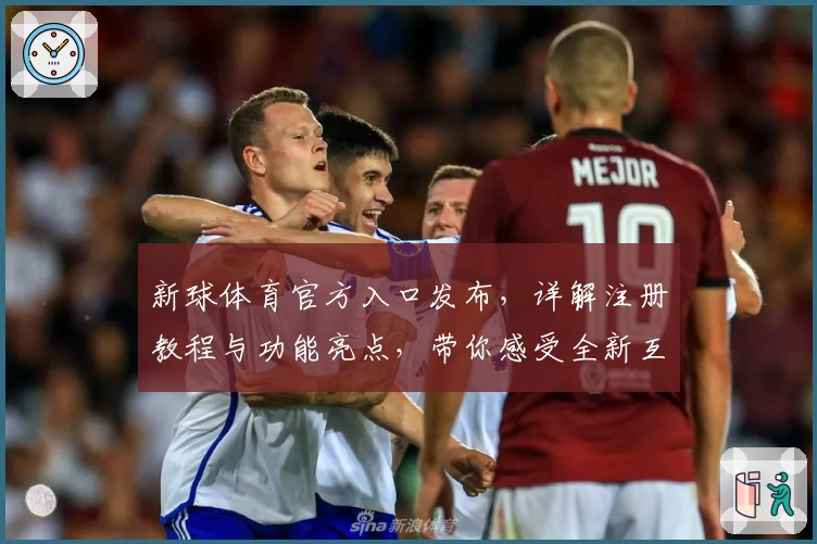 新球体育官方入口发布，详解注册教程与功能亮点，带你感受全新互动体验